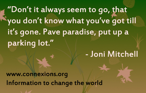 Joni Mitchell: Don't it always seem to go, that you don't know what you've got till it's gone. Pave paradise, put up a parking lot.